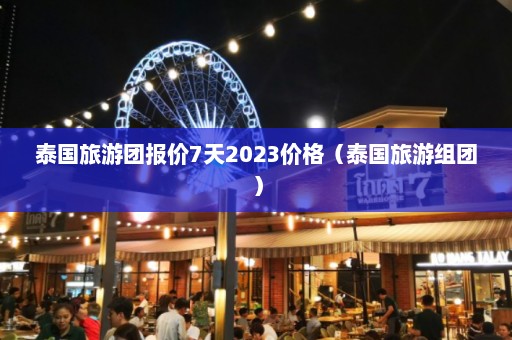 泰国旅游团报价7天2023价格（泰国旅游组团）  第1张