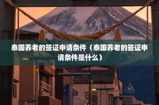 泰国养老的签证申请条件（泰国养老的签证申请条件是什么）