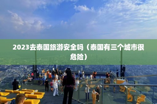 2023去泰国旅游安全吗（泰国有三个城市很危险）