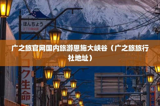 广之旅官网国内旅游恩施大峡谷（广之旅旅行社地址）