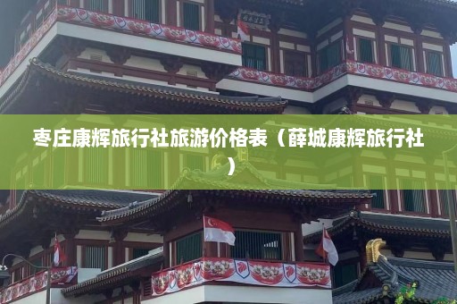 枣庄康辉旅行社旅游价格表（薛城康辉旅行社）