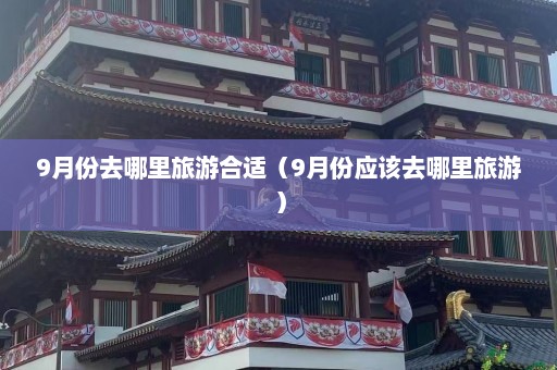 9月份去哪里旅游合适（9月份应该去哪里旅游）