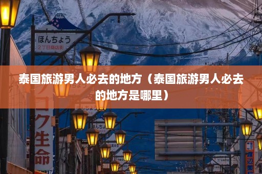 泰国旅游男人必去的地方（泰国旅游男人必去的地方是哪里）