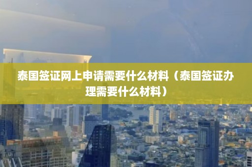 泰国签证网上申请需要什么材料（泰国签证办理需要什么材料）  第1张