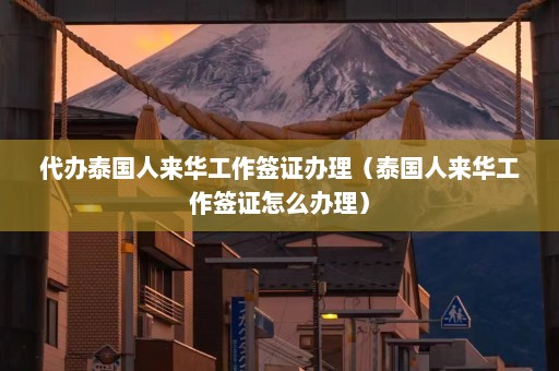 代办泰国人来华工作签证办理（泰国人来华工作签证怎么办理）