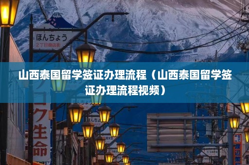 山西泰国留学签证办理流程（山西泰国留学签证办理流程视频）