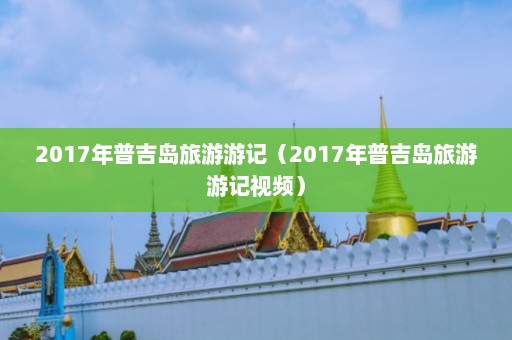 2017年普吉岛旅游游记（2017年普吉岛旅游游记视频）  第1张