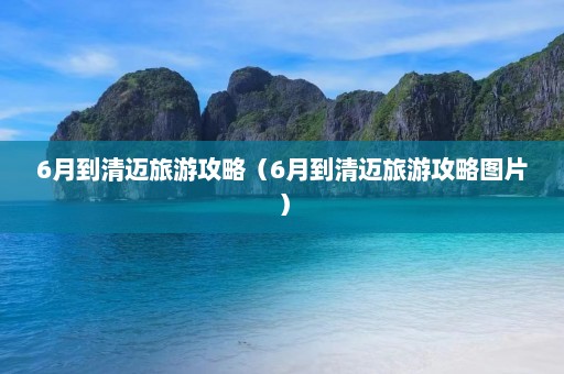 6月到清迈旅游攻略（6月到清迈旅游攻略图片）