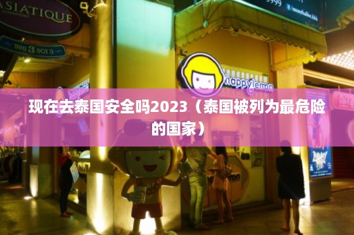 现在去泰国安全吗2023（泰国被列为最危险的国家）  第1张