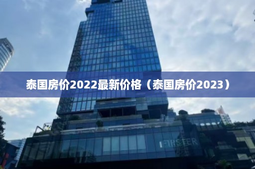 泰国房价2022最新价格（泰国房价2023）