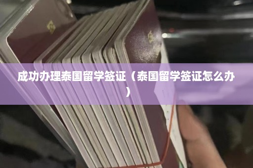 成功办理泰国留学签证（泰国留学签证怎么办）  第1张