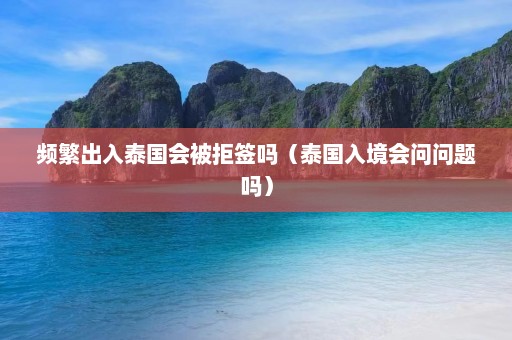 频繁出入泰国会被拒签吗（泰国入境会问问题吗）