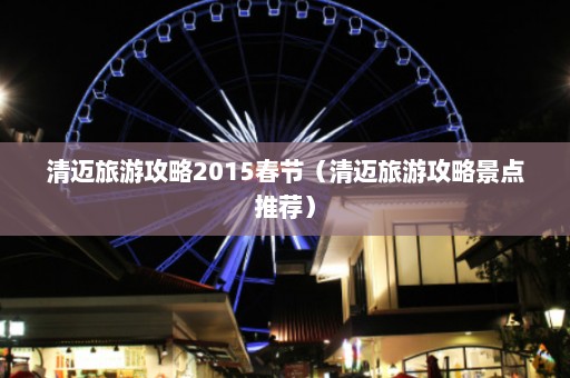 清迈旅游攻略2015春节（清迈旅游攻略景点推荐）  第1张