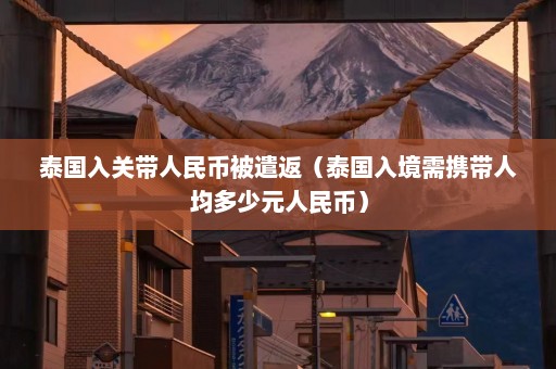 泰国入关带人民币被遣返（泰国入境需携带人均多少元人民币）