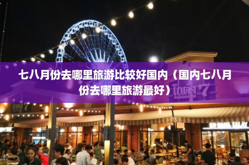 七八月份去哪里旅游比较好国内（国内七八月份去哪里旅游最好）