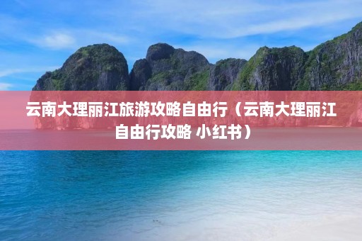 云南大理丽江旅游攻略自由行（云南大理丽江自由行攻略 小红书）