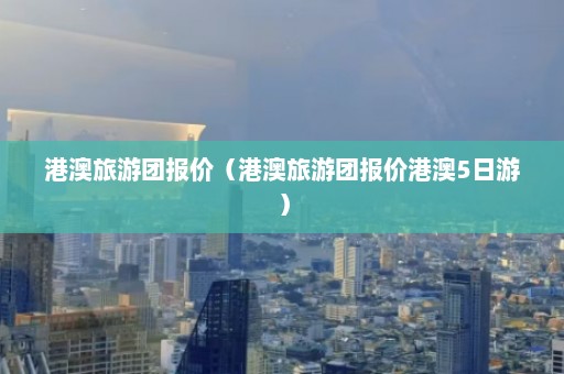 港澳旅游团报价（港澳旅游团报价港澳5日游）