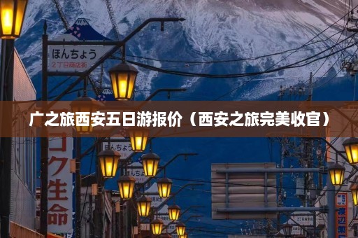 广之旅西安五日游报价（西安之旅完美收官）