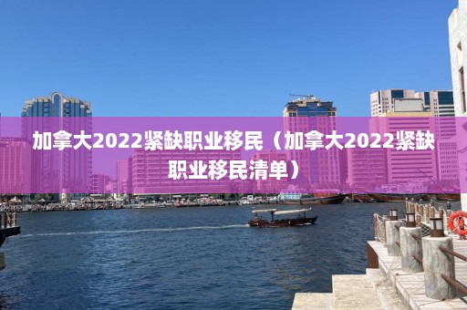 加拿大2022紧缺职业移民（加拿大2022紧缺职业移民清单）