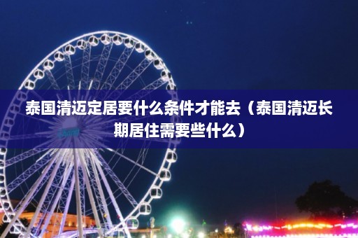 泰国清迈定居要什么条件才能去（泰国清迈长期居住需要些什么）  第1张