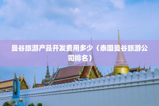 曼谷旅游产品开发费用多少（泰国曼谷旅游公司排名）  第1张