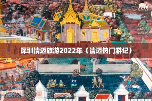 深圳清迈旅游2022年（清迈热门游记）  第1张