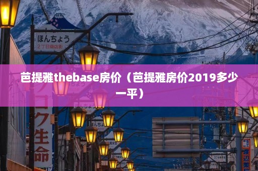 芭提雅thebase房价（芭提雅房价2019多少一平）