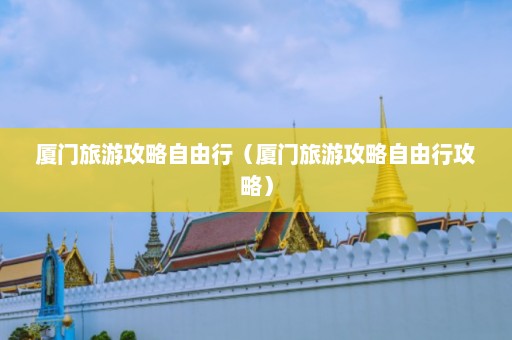 厦门旅游攻略自由行（厦门旅游攻略自由行攻略）  第1张