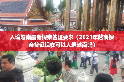 入境越南最新探亲签证要求（2021年越南探亲签证现在可以入境越南吗）  第1张