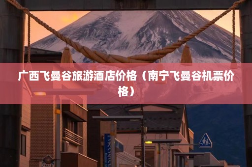 广西飞曼谷旅游酒店价格（南宁飞曼谷机票价格）