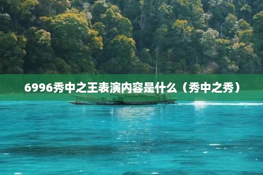 6996秀中之王表演内容是什么（秀中之秀）