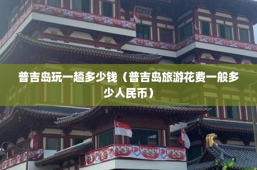 普吉岛玩一趟多少钱（普吉岛旅游花费一般多少人民币）