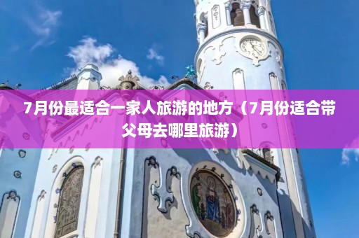 7月份最适合一家人旅游的地方（7月份适合带父母去哪里旅游）