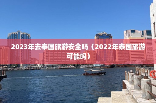 2023年去泰国旅游安全吗（2022年泰国旅游可能吗）