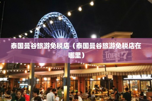 泰国曼谷旅游免税店（泰国曼谷旅游免税店在哪里）  第1张