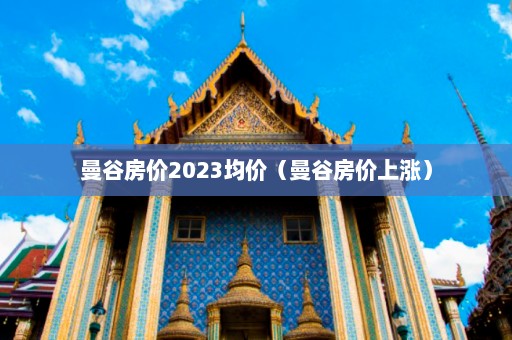 曼谷房价2023均价（曼谷房价上涨）