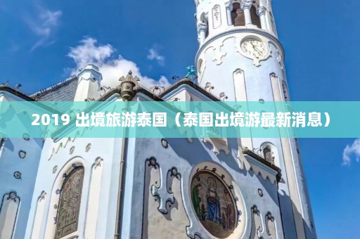 2019 出境旅游泰国（泰国出境游最新消息）