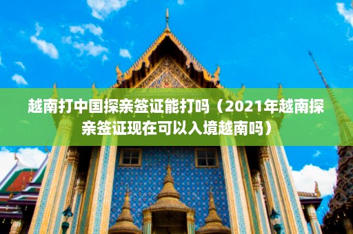 越南打中国探亲签证能打吗（2021年越南探亲签证现在可以入境越南吗）  第1张