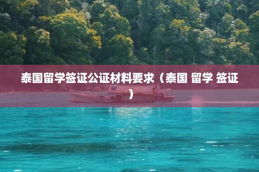 泰国留学签证公证材料要求（泰国 留学 签证）