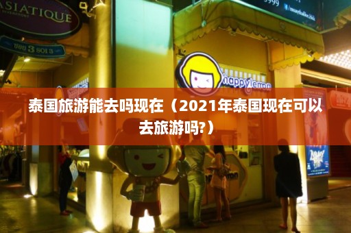 泰国旅游能去吗现在（2021年泰国现在可以去旅游吗?）  第1张