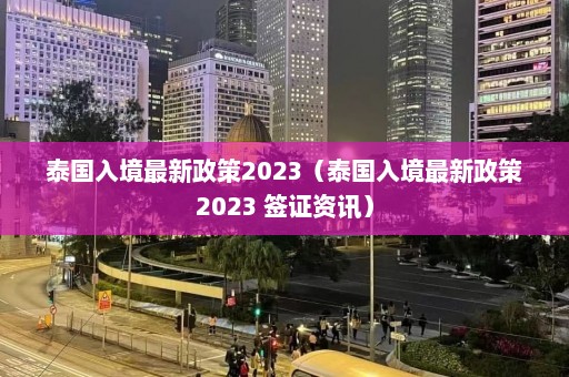 泰国入境最新政策2023（泰国入境最新政策2023 签证资讯）