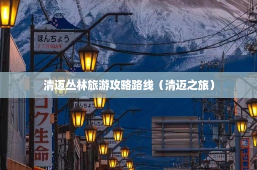 清迈丛林旅游攻略路线（清迈之旅）