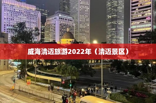 威海清迈旅游2022年（清迈景区）