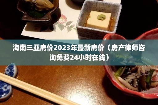 海南三亚房价2023年最新房价（房产律师咨询免费24小时在线）