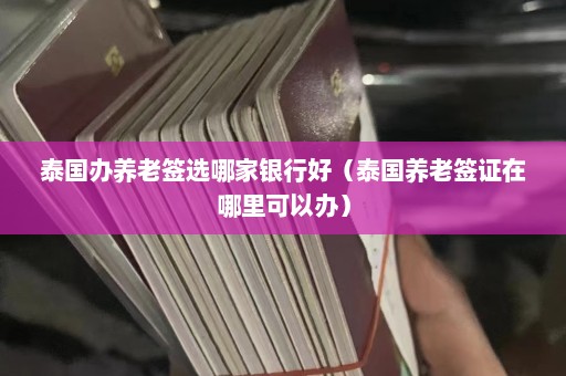 泰国办养老签选哪家银行好（泰国养老签证在哪里可以办）