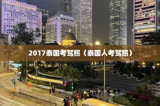 2017泰国考驾照（泰国人考驾照）