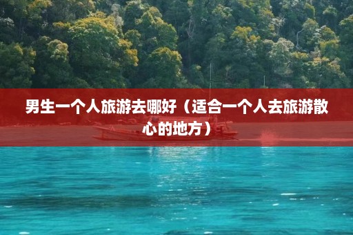 男生一个人旅游去哪好（适合一个人去旅游散心的地方）