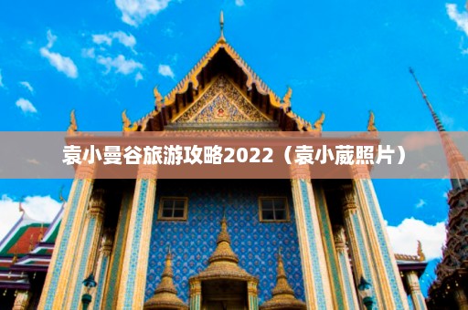 袁小曼谷旅游攻略2022（袁小葳照片）