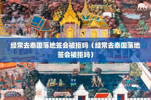 经常去泰国落地签会被拒吗（经常去泰国落地签会被拒吗）  第1张