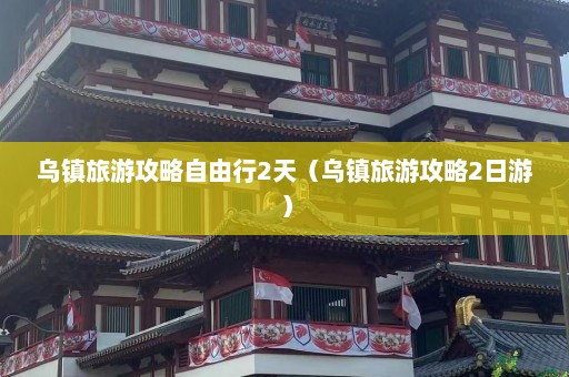 乌镇旅游攻略自由行2天（乌镇旅游攻略2日游）